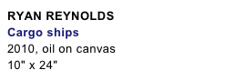 RYAN REYNOLDS
Cargo ships2010, oil on canvas10" x 24"