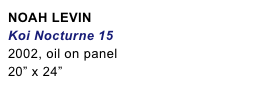 NOAH LEVIN
Koi Nocturne 152002, oil on panel20” x 24”
