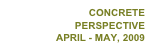 CONCRETE 
PERSPECTIVE
APRIL - MAY, 2009