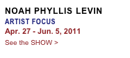 NOAH PHYLLIS LEVIN
ARTIST FOCUS
Apr. 27 - Jun. 5, 2011
See the SHOW >