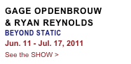 GAGE OPDENBROUW & RYAN REYNOLDS
BEYOND STATIC
Jun. 11 - Jul. 17, 2011
See the SHOW >