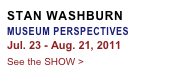 STAN WASHBURN
MUSEUM PERSPECTIVES
Jul. 23 - Aug. 21, 2011
See the SHOW >