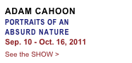 ADAM CAHOON
PORTRAITS OF AN 
ABSURD NATURE
Sep. 10 - Oct. 16, 2011
See the SHOW >