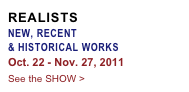 REALISTS
NEW, RECENT  
& HISTORICAL WORKS
Oct. 22 - Nov. 27, 2011
See the SHOW >