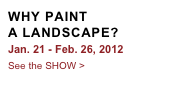 WHY PAINT
A LANDSCAPE?
Jan. 21 - Feb. 26, 2012
See the SHOW >