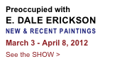 Preoccupied with
E. DALE ERICKSON
NEW & RECENT PAINTINGS
March 3 - April 8, 2012
See the SHOW >