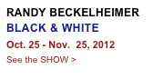 RANDY BECKELHEIMER 
BLACK & WHITE
Oct. 25 - Nov.  25, 2012
See the SHOW >