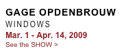 GAGE OPDENBROUW
WINDOWS 
Mar. 1 - Apr. 14, 2009
See the SHOW >