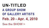 UN-TITLED
A GROUP SHOW OF GALLERY ARTISTS
Feb. 20 - Apr. 4, 2010
See the SHOW >