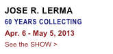 JOSE R. LERMA
60 YEARS COLLECTING
Apr. 6 - May 5, 2013
See the SHOW >