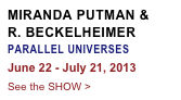 MIRANDA PUTMAN &
R. BECKELHEIMER
PARALLEL UNIVERSES
June 22 - July 21, 2013
See the SHOW >