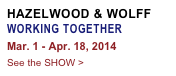 HAZELWOOD & WOLFF
WORKING TOGETHER
Mar. 1 - Apr. 18, 2014
See the SHOW >