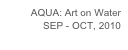 AQUA: Art on Water
SEP - OCT, 2010