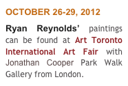 OCTOBER 26-29, 2012
Ryan Reynolds’ paintings can be found at Art Toronto International Art Fair with Jonathan Cooper Park Walk Gallery from London.