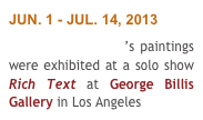 JUN. 1 - JUL. 14, 2013
Terry Thompson’s paintings were exhibited at a solo show Rich Text at George Billis Gallery in Los Angeles 