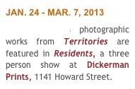 JAN. 24 - MAR. 7, 2013
Jon McNeal’s photographic works from Territories are  featured in Residents, a three person show at Dickerman Prints, 1141 Howard Street.