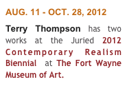 AUG. 11 - OCT. 28, 2012
Terry Thompson has two works at the Juried 2012 Contemporary Realism Biennial  at The Fort Wayne Museum of Art.