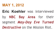 MAY 1, 2012
Eric Koehler was interviewed by NBC Bay Area for their segment May-Day Eve Turned Destructive on the Mission Riot.