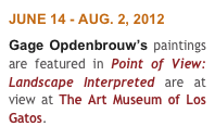 JUNE 14 - AUG. 2, 2012
Gage Opdenbrouw’s paintings are featured in Point of View: Landscape Interpreted are at view at The Art Museum of Los Gatos.