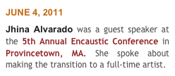 JUNE 4, 2011
Jhina Alvarado was a guest speaker at the 5th Annual Encaustic Conference in Provincetown, MA. She spoke about making the transition to a full-time artist.