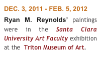 DEC. 3, 2011 - FEB. 5, 2012
Ryan M. Reynolds’ paintings were in the Santa Clara University Art Faculty exhibition at the  Triton Museum of Art.