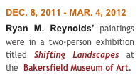 DEC. 8, 2011 - MAR. 4, 2012
Ryan M. Reynolds’ paintings were in a two-person exhibition titled Shifting Landscapes at the  Bakersfield Museum of Art.