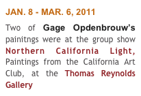 JAN. 8 - MAR. 6, 2011
Two of Gage Opdenbrouw’s painitngs were at the group show Northern California Light,  Paintings from the California Art Club, at the Thomas Reynolds Gallery 