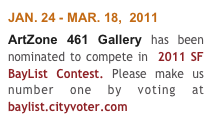 JAN. 24 - MAR. 18,  2011
ArtZone 461 Gallery has been nominated to compete in  2011 SF BayList Contest. Please make us number one by voting at baylist.cityvoter.com