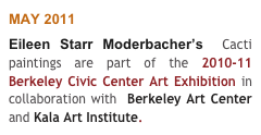 MAY 2011
Eileen Starr Moderbacher’s  Cacti paintings are part of the 2010-11 Berkeley Civic Center Art Exhibition in collaboration with  Berkeley Art Center and Kala Art Institute.