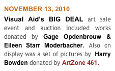 NOVEMBER 13, 2010
Visual Aid’s BIG DEAL art sale event and auction included works donated by Gage Opdenbrouw & Eileen Starr Moderbacher. Also on display was a set of pictures by  Harry Bowden donated by ArtZone 461.