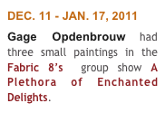 DEC. 11 - JAN. 17, 2011
Gage Opdenbrouw had three small paintings in the Fabric 8’s  group show A Plethora of Enchanted Delights. 