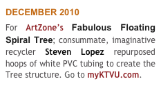 DECEMBER 2010
For ArtZone’s Fabulous Floating Spiral Tree; consummate, imaginative recycler Steven Lopez repurposed hoops of white PVC tubing to create the Tree structure. Go to myKTVU.com.