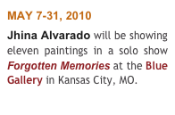 MAY 7-31, 2010 
Jhina Alvarado will be showing  eleven paintings in a solo show  Forgotten Memories at the Blue Gallery in Kansas City, MO.