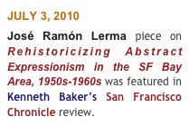 JULY 3, 2010 
José Ramón Lerma piece on  Rehistoricizing Abstract Expressionism in the SF Bay Area, 1950s-1960s was featured in Kenneth Baker’s San Francisco Chronicle review.