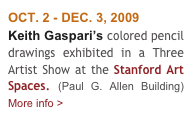 OCT. 2 - DEC. 3, 2009
Keith Gaspari’s colored pencil drawings exhibited in a Three Artist Show at the Stanford Art Spaces. (Paul G. Allen Building)        More info > 