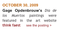 OCTOBER 30, 2009
Gage Opdenbrouw’s Dia de los Muertos paintings were featured in the art website  think faest      see the posting > 