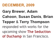 DECEMBER, 2009
Gary Brewer, Adam Cahoon, Susan Danis, Brian Tepper & Terry Thompson  responded with works for the upcoming show The Seduction of Duchamp in San Francisco. 