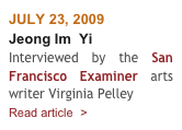 JULY 23, 2009
Jeong Im  Yi
Interviewed by the San Francisco Examiner arts writer Virginia Pelley 
Read article  >