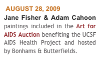  AUGUST 28, 2009
Jane Fisher & Adam Cahoon paintings included in the Art for AIDS Auction benefiting the UCSF AIDS Health Project and hosted by Bonhams & Butterfields.