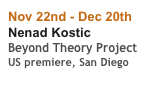 Nov 22nd - Dec 20th
Nenad Kostic
Beyond Theory Project
US premiere, San Diego
